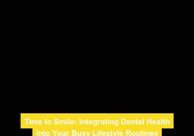 Time to Smile: Integrating Dental Health into Your Busy Lifestyle Routines
