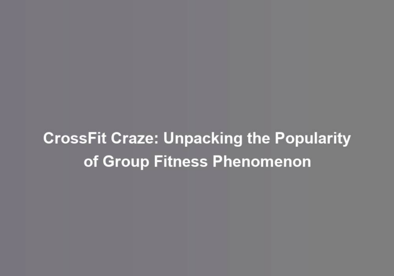 CrossFit Craze: Unpacking the Popularity of Group Fitness Phenomenon