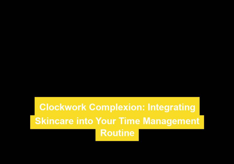 Clockwork Complexion: Integrating Skincare into Your Time Management Routine