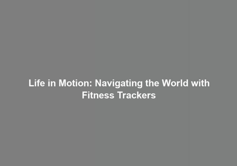 Life in Motion: Navigating the World with Fitness Trackers