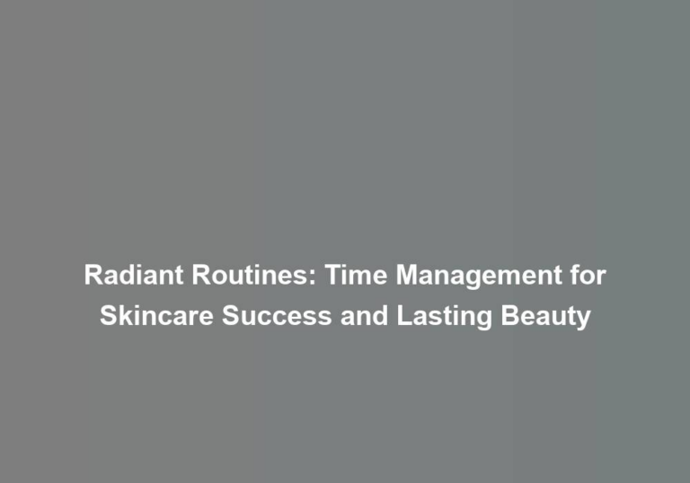 Radiant Routines: Time Management for Skincare Success and Lasting Beauty