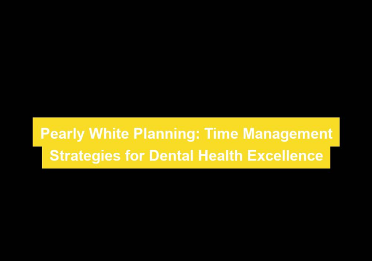 Pearly White Planning: Time Management Strategies for Dental Health Excellence